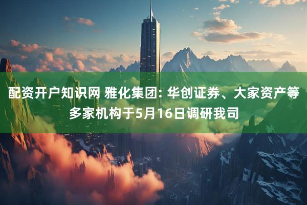 配资开户知识网 雅化集团: 华创证券、大家资产等多家机构于5月16日调研我司