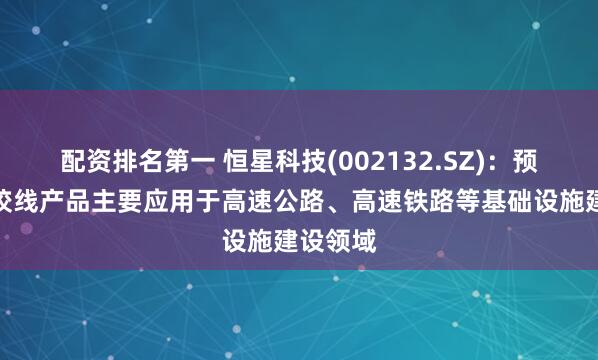 配资排名第一 恒星科技(002132.SZ)：预应力钢绞线产品主要应用于高速公路、高速铁路等基础设施建设领域