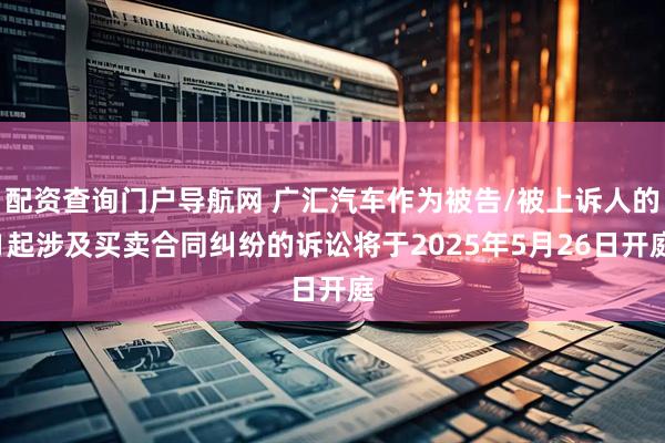 配资查询门户导航网 广汇汽车作为被告/被上诉人的1起涉及买卖合同纠纷的诉讼将于2025年5月26日开庭