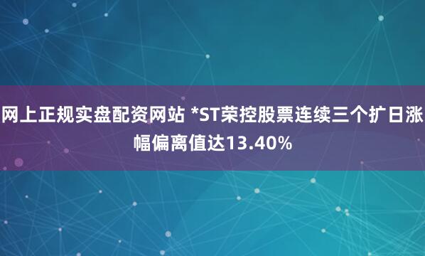网上正规实盘配资网站 *ST荣控股票连续三个扩日涨幅偏离值达13.40%