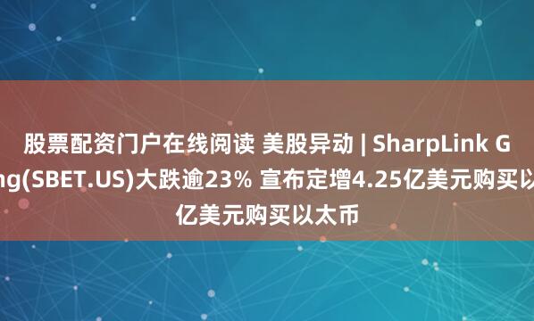 股票配资门户在线阅读 美股异动 | SharpLink Gaming(SBET.US)大跌逾23% 宣布定增4.25亿美元购买以太币