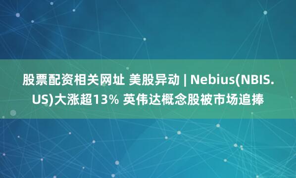 股票配资相关网址 美股异动 | Nebius(NBIS.US)大涨超13% 英伟达概念股被市场追捧
