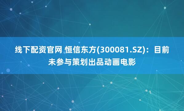 线下配资官网 恒信东方(300081.SZ)：目前未参与策划出品动画电影