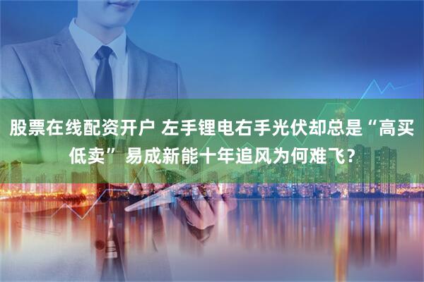 股票在线配资开户 左手锂电右手光伏却总是“高买低卖” 易成新能十年追风为何难飞？