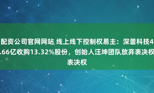 配资公司官网网站 线上线下控制权易主：深蕾科技4.66亿收购13.32%股份，创始人汪坤团队放弃表决权