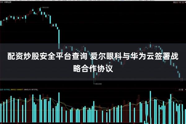 配资炒股安全平台查询 爱尔眼科与华为云签署战略合作协议