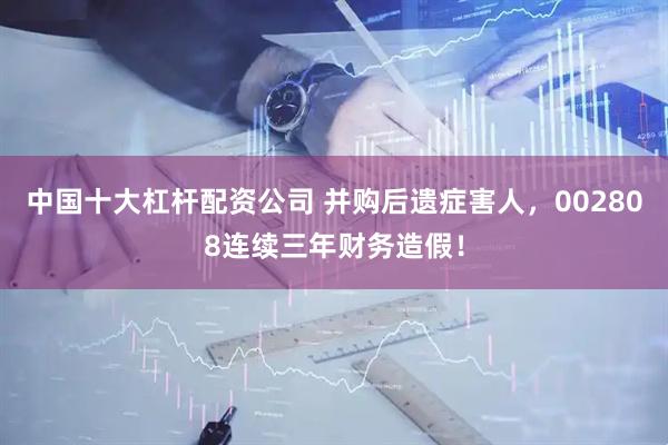 中国十大杠杆配资公司 并购后遗症害人，002808连续三年财务造假！
