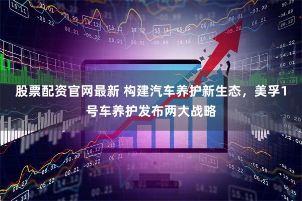股票配资官网最新 构建汽车养护新生态，美孚1号车养护发布两大战略