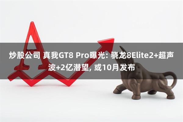 炒股公司 真我GT8 Pro曝光: 骁龙8Elite2+超声波+2亿潜望, 或10月发布