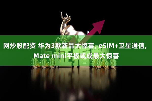 网炒股配资 华为3款新品太惊喜, eSIM+卫星通信, Mate mini平板或成最大惊喜