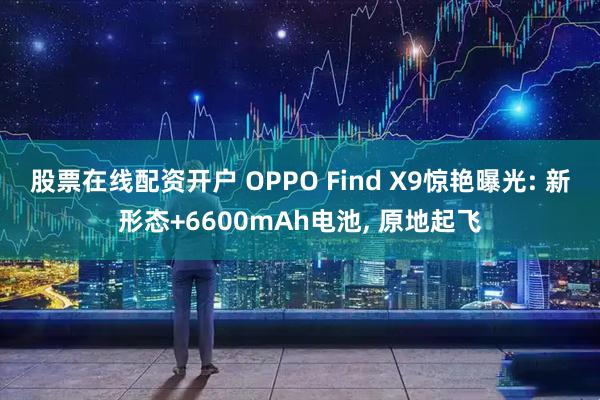 股票在线配资开户 OPPO Find X9惊艳曝光: 新形态+6600mAh电池, 原地起飞