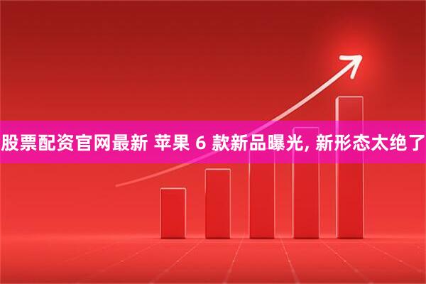 股票配资官网最新 苹果 6 款新品曝光, 新形态太绝了