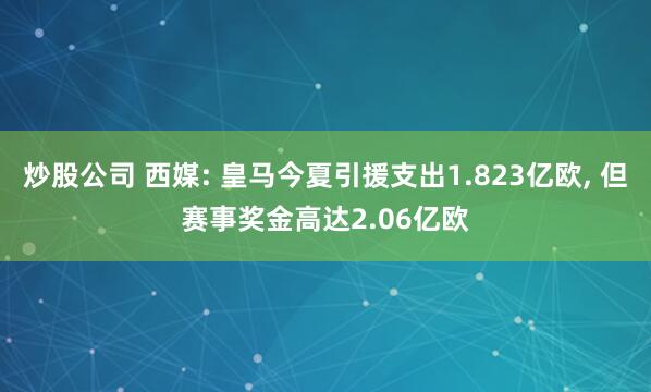 炒股公司 西媒: 皇马今夏引援支出1.823亿欧, 但赛事奖金高达2.06亿欧