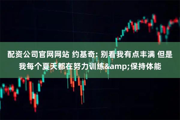 配资公司官网网站 约基奇: 别看我有点丰满 但是我每个夏天都在努力训练&保持体能