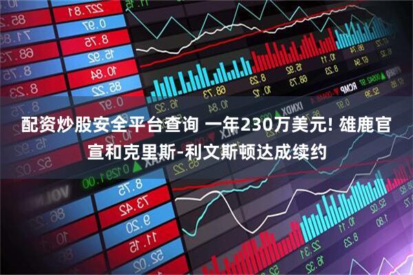 配资炒股安全平台查询 一年230万美元! 雄鹿官宣和克里斯-利文斯顿达成续约