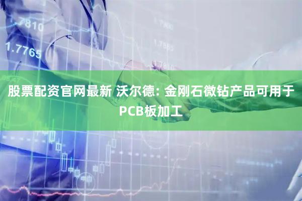 股票配资官网最新 沃尔德: 金刚石微钻产品可用于PCB板加工