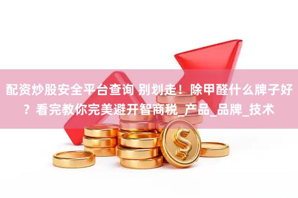 配资炒股安全平台查询 别划走！除甲醛什么牌子好？看完教你完美避开智商税_产品_品牌_技术