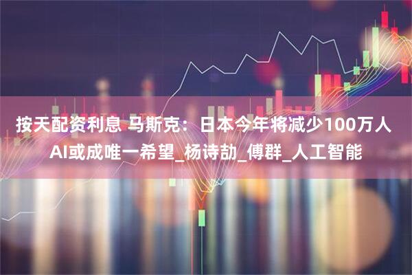 按天配资利息 马斯克：日本今年将减少100万人 AI或成唯一希望_杨诗劼_傅群_人工智能