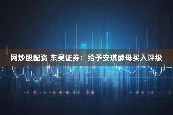 网炒股配资 东吴证券：给予安琪酵母买入评级