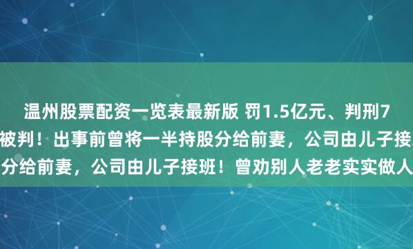温州股票配资一览表最新版 罚1.5亿元、判刑7年9个月！68岁知名大佬被判！出事前曾将一半持股分给前妻，公司由儿子接班！曾劝别人老老实实做人→