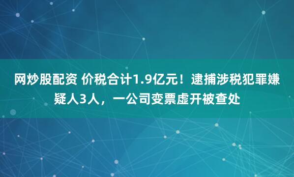 网炒股配资 价税合计1.9亿元！逮捕涉税犯罪嫌疑人3人，一公司变票虚开被查处